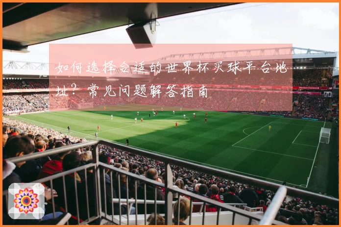 如何选择合适的世界杯买球平台地址？常见问题解答指南