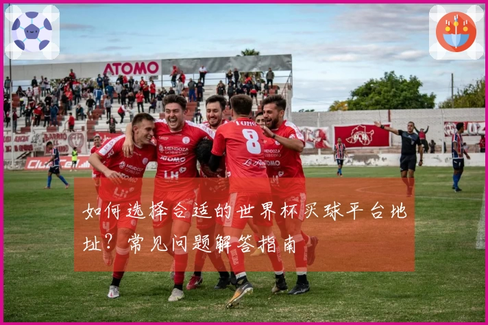 如何选择合适的世界杯买球平台地址？常见问题解答指南
