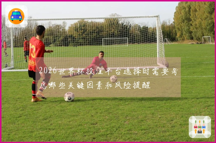 2026世界杯投注平台选择时需要考虑哪些关键因素和风险提醒