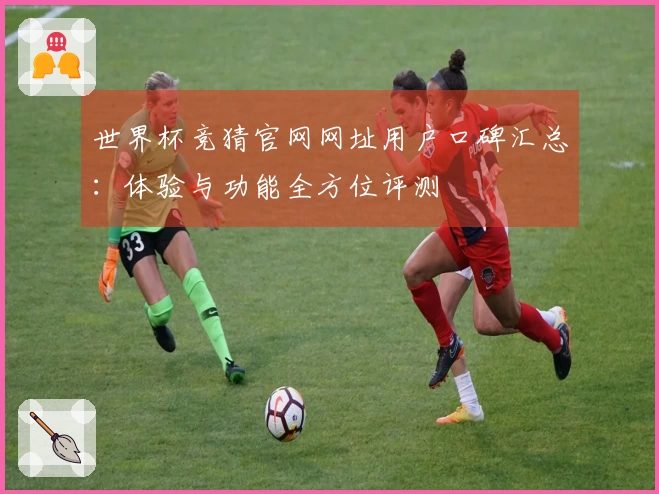 世界杯竞猜官网网址用户口碑汇总：体验与功能全方位评测