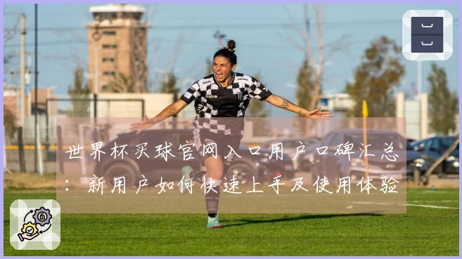 世界杯买球官网入口用户口碑汇总:新用户如何快速上手及使用体验分享