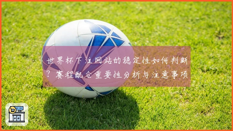 世界杯下注网站的稳定性如何判断？赛程配合重要性分析与注意事项