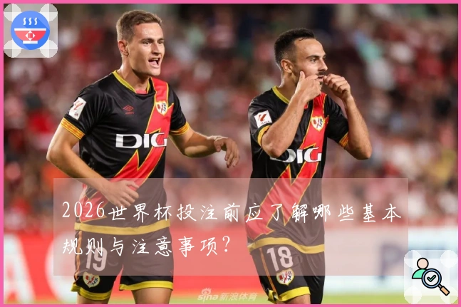 2026世界杯投注前应了解哪些基本规则与注意事项？