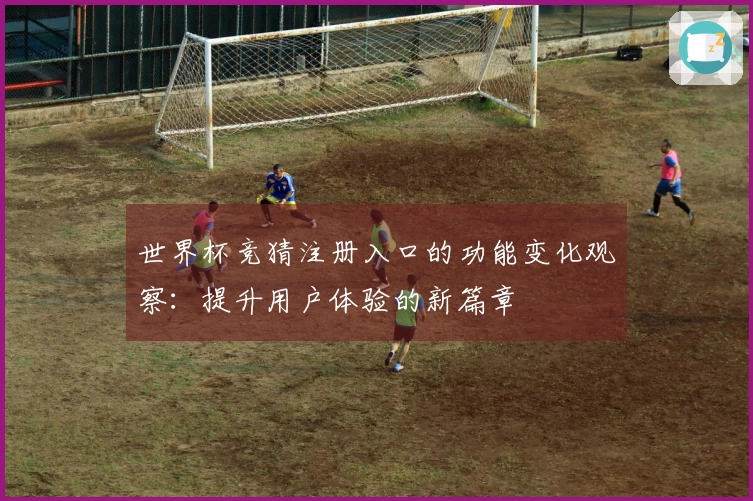 世界杯竞猜注册入口的功能变化观察：提升用户体验的新篇章