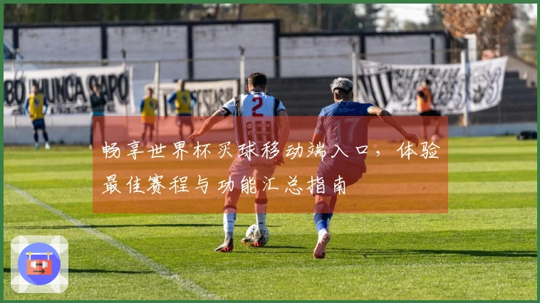 畅享世界杯买球移动端入口，体验最佳赛程与功能汇总指南