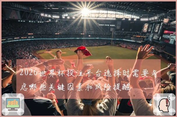 2026世界杯投注平台选择时需要考虑哪些关键因素和风险提醒