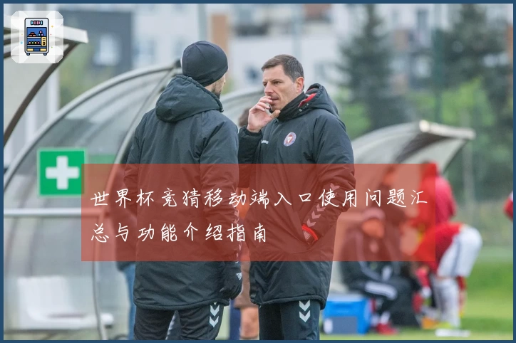 世界杯竞猜移动端入口使用问题汇总与功能介绍指南