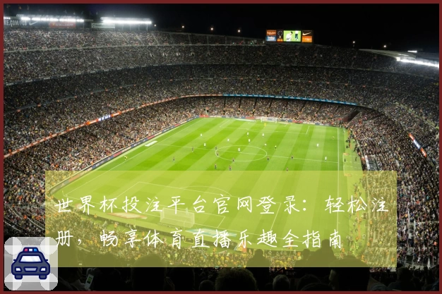 世界杯投注平台官网登录:轻松注册,畅享体育直播乐趣全指南