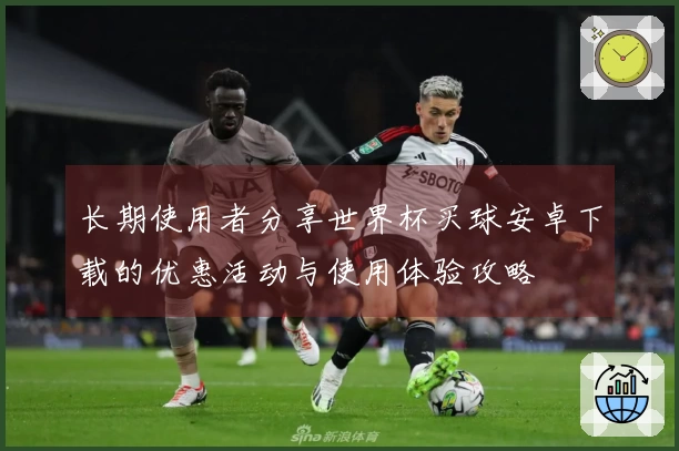 长期使用者分享世界杯买球安卓下载的优惠活动与使用体验攻略