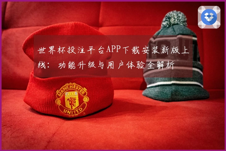 世界杯投注平台APP下载安装新版上线：功能升级与用户体验全解析