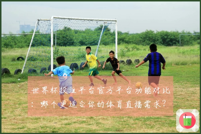 世界杯投注平台官方平台功能对比：哪个更适合你的体育直播需求？