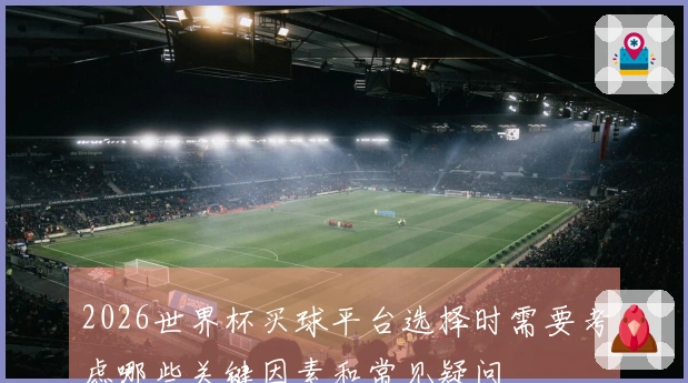 2026世界杯买球平台选择时需要考虑哪些关键因素和常见疑问