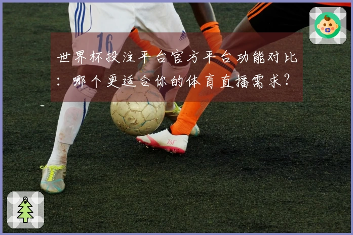 世界杯投注平台官方平台功能对比：哪个更适合你的体育直播需求？