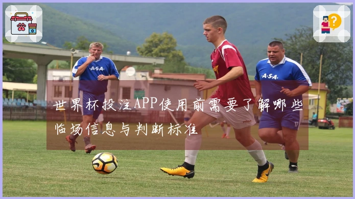 世界杯投注APP使用前需要了解哪些临场信息与判断标准