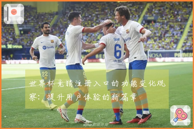 世界杯竞猜注册入口的功能变化观察：提升用户体验的新篇章