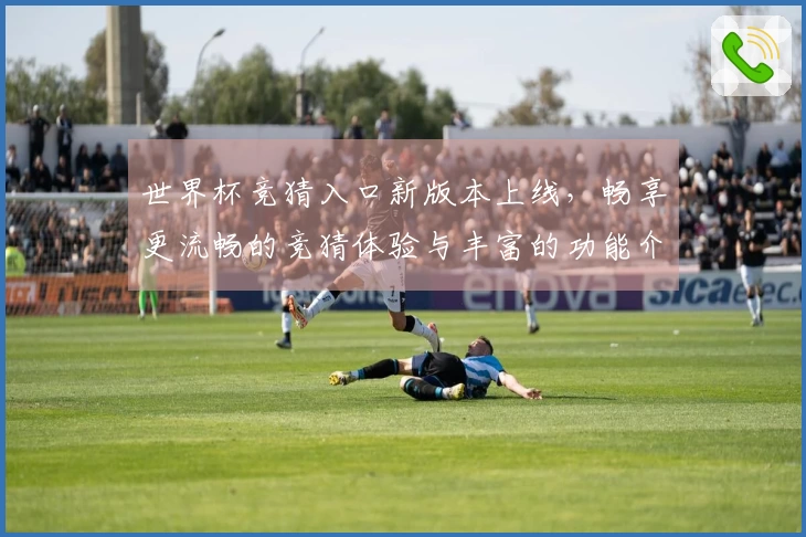 世界杯竞猜入口新版本上线，畅享更流畅的竞猜体验与丰富的功能介绍