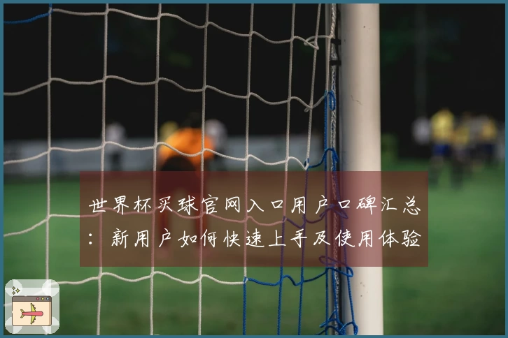 世界杯买球官网入口用户口碑汇总：新用户如何快速上手及使用体验分享