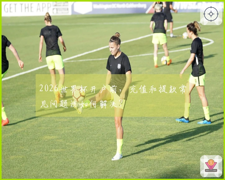 2026世界杯开户前，充值和提款常见问题该如何解决？