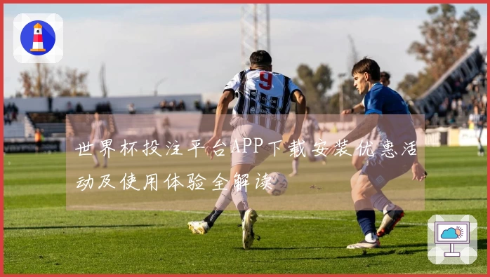 世界杯投注平台APP下载安装优惠活动及使用体验全解读