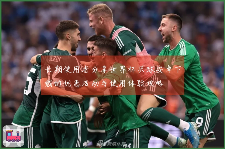 长期使用者分享世界杯买球安卓下载的优惠活动与使用体验攻略