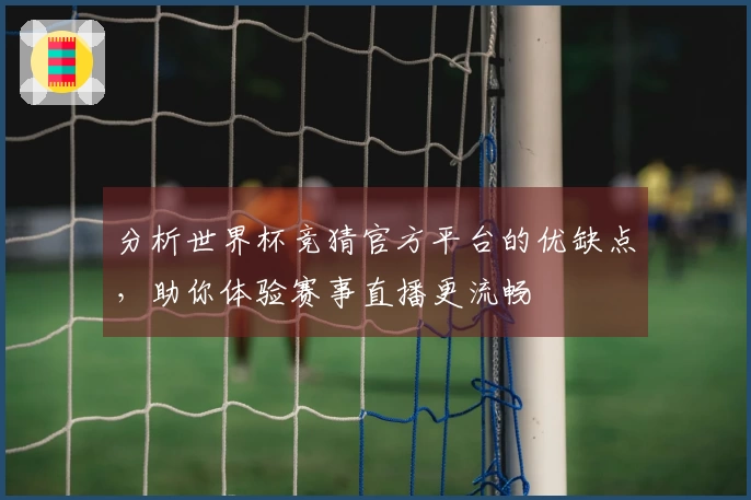 分析世界杯竞猜官方平台的优缺点，助你体验赛事直播更流畅