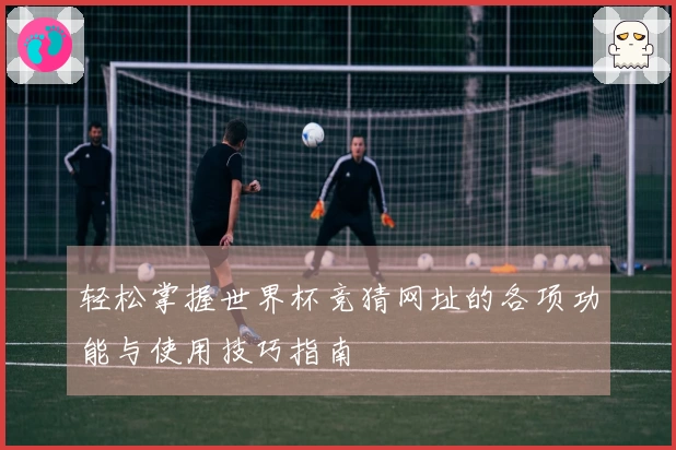 轻松掌握世界杯竞猜网址的各项功能与使用技巧指南
