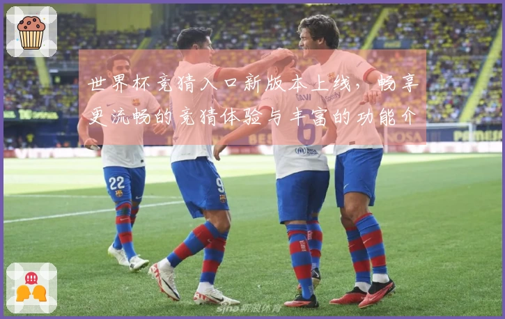 世界杯竞猜入口新版本上线，畅享更流畅的竞猜体验与丰富的功能介绍