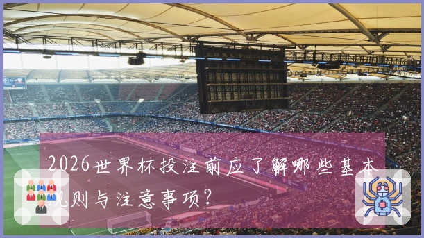 2026世界杯投注前应了解哪些基本规则与注意事项？